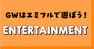 GWはエミフルで遊ぼう！ENTERTAINMENT